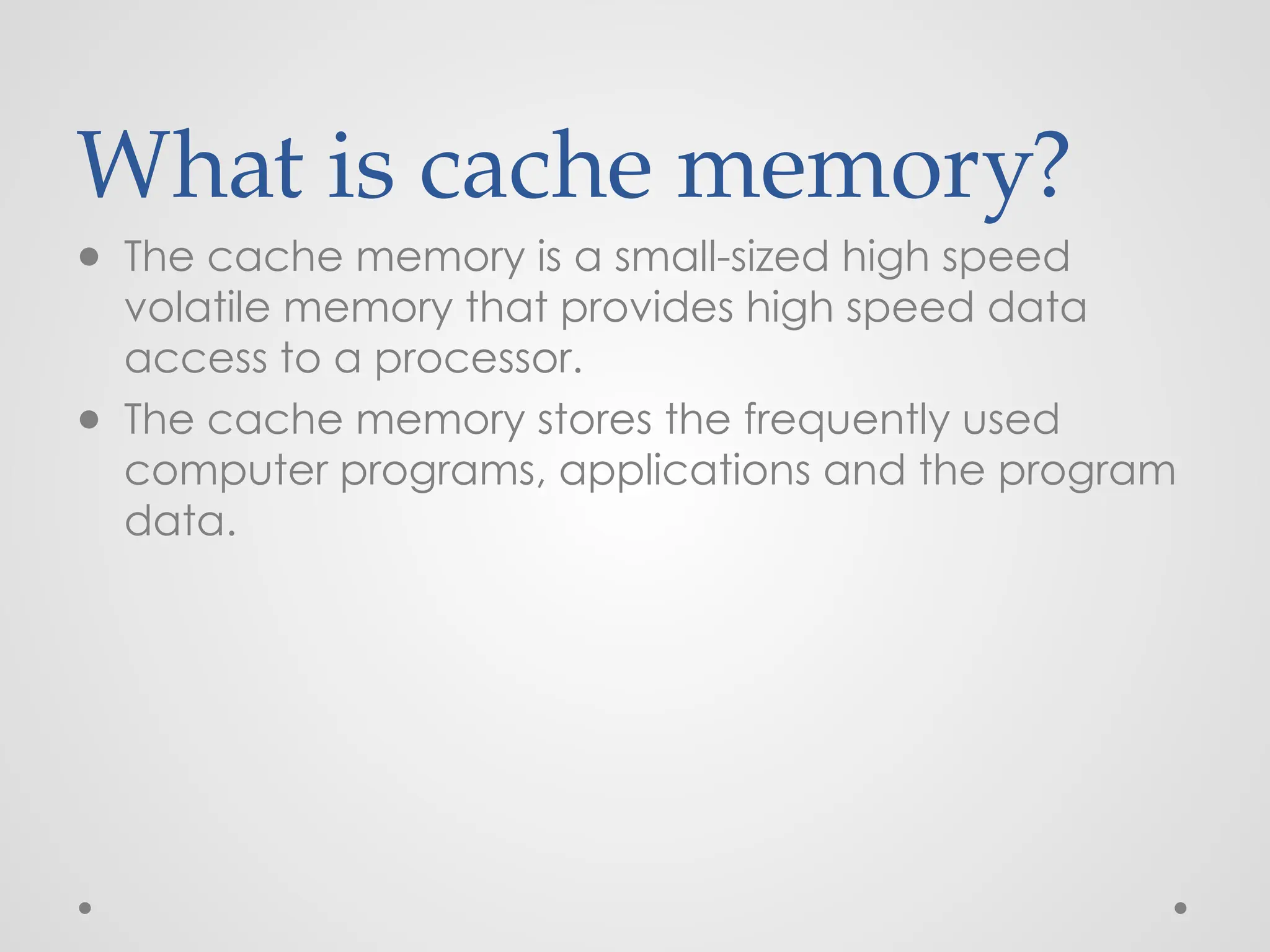 What is cache memory?
● The cache memory is a small-sized high speed
volatile memory that provides high speed data
access to a processor.
● The cache memory stores the frequently used
computer programs, applications and the program
data.
 