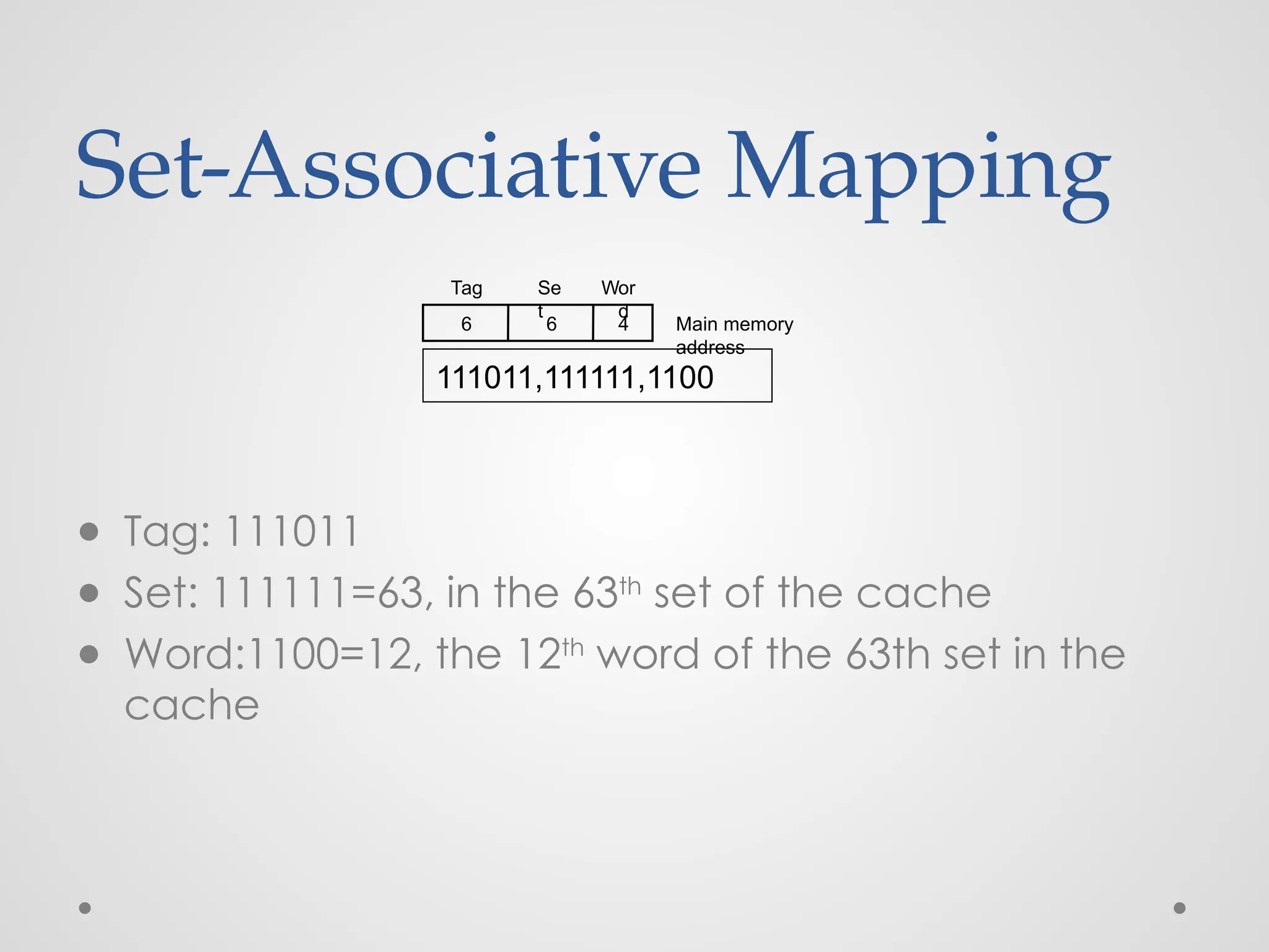 Set-Associative Mapping
● Tag: 111011
● Set: 111111=63, in the 63th
set of the cache
● Word:1100=12, the 12th
word of the 63th set in the
cache
Main memory
address
6 6 4
Tag Se
t
Wor
d
111011,111111,1100
 