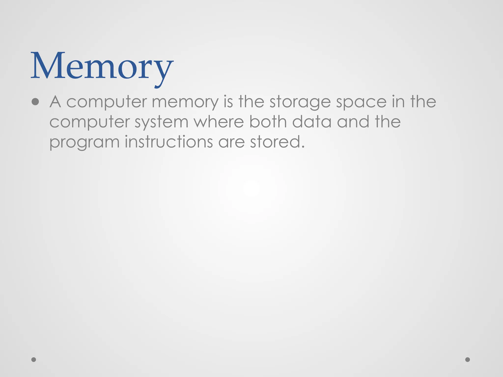Memory
● A computer memory is the storage space in the
computer system where both data and the
program instructions are stored.
 