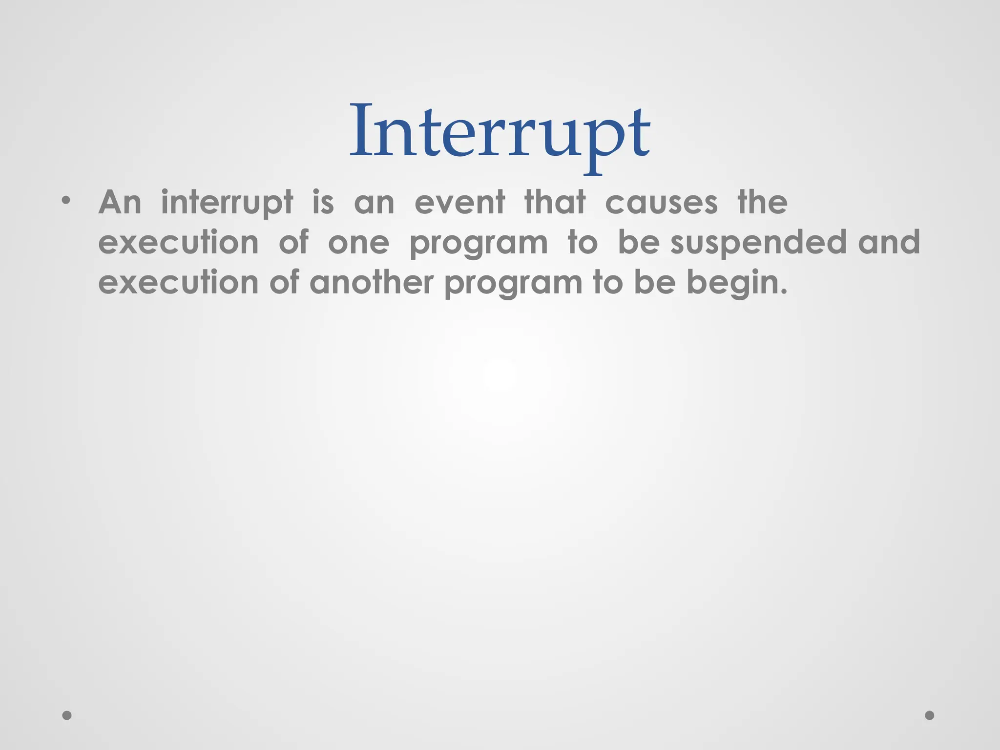 Interrupt
• An interrupt is an event that causes the
execution of one program to be suspended and
execution of another program to be begin.
 