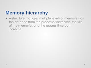 Memory hierarchy
● A structure that uses multiple levels of memories; as
the distance from the processor increases, the size
of the memories and the access time both
increase.
 
