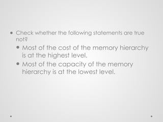 ● Check whether the following statements are true
not?
● Most of the cost of the memory hierarchy
is at the highest level.
● Most of the capacity of the memory
hierarchy is at the lowest level.
 