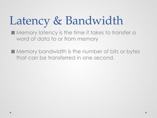 Latency & Bandwidth
◼ Memory latency is the time it takes to transfer a
word of data to or from memory
◼ Memory bandwidth is the number of bits or bytes
that can be transferred in one second.
 