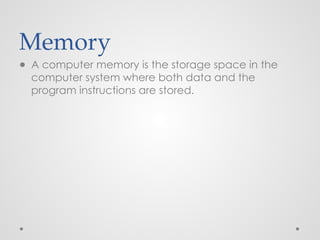 Memory
● A computer memory is the storage space in the
computer system where both data and the
program instructions are stored.
 