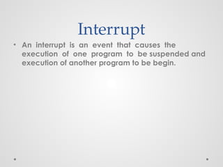 Interrupt
• An interrupt is an event that causes the
execution of one program to be suspended and
execution of another program to be begin.
 
