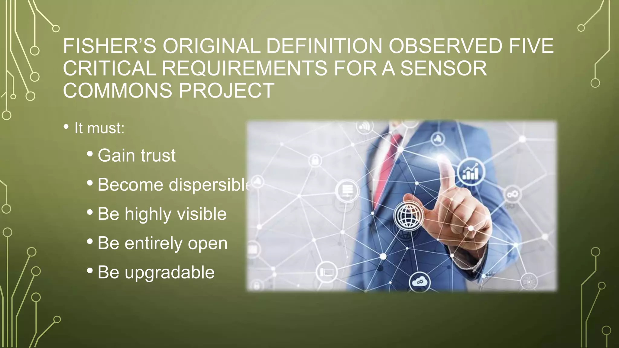 FISHER’S ORIGINAL DEFINITION OBSERVED FIVE
CRITICAL REQUIREMENTS FOR A SENSOR
COMMONS PROJECT
• It must:
• Gain trust
• Become dispersible
• Be highly visible
• Be entirely open
• Be upgradable
 