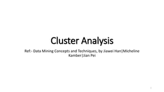 Cluster Analysis
Ref:- Data Mining Concepts and Techniques, by Jiawei Han|Micheline
Kamber|Jian Pei
1
 