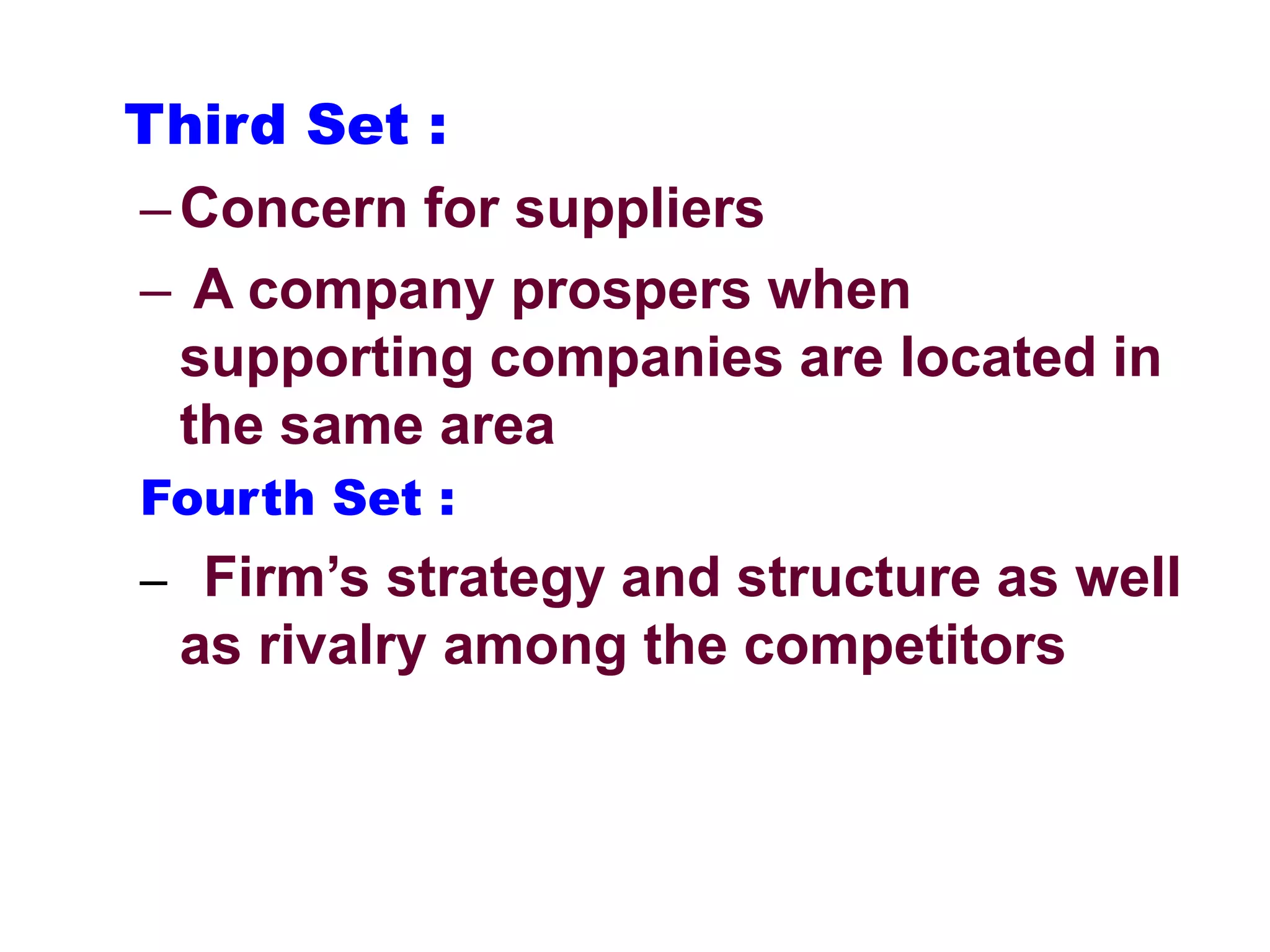 Third Set :
–Concern for suppliers
– A company prospers when
supporting companies are located in
the same area
Fourth Set :
– Firm’s strategy and structure as well
as rivalry among the competitors
 