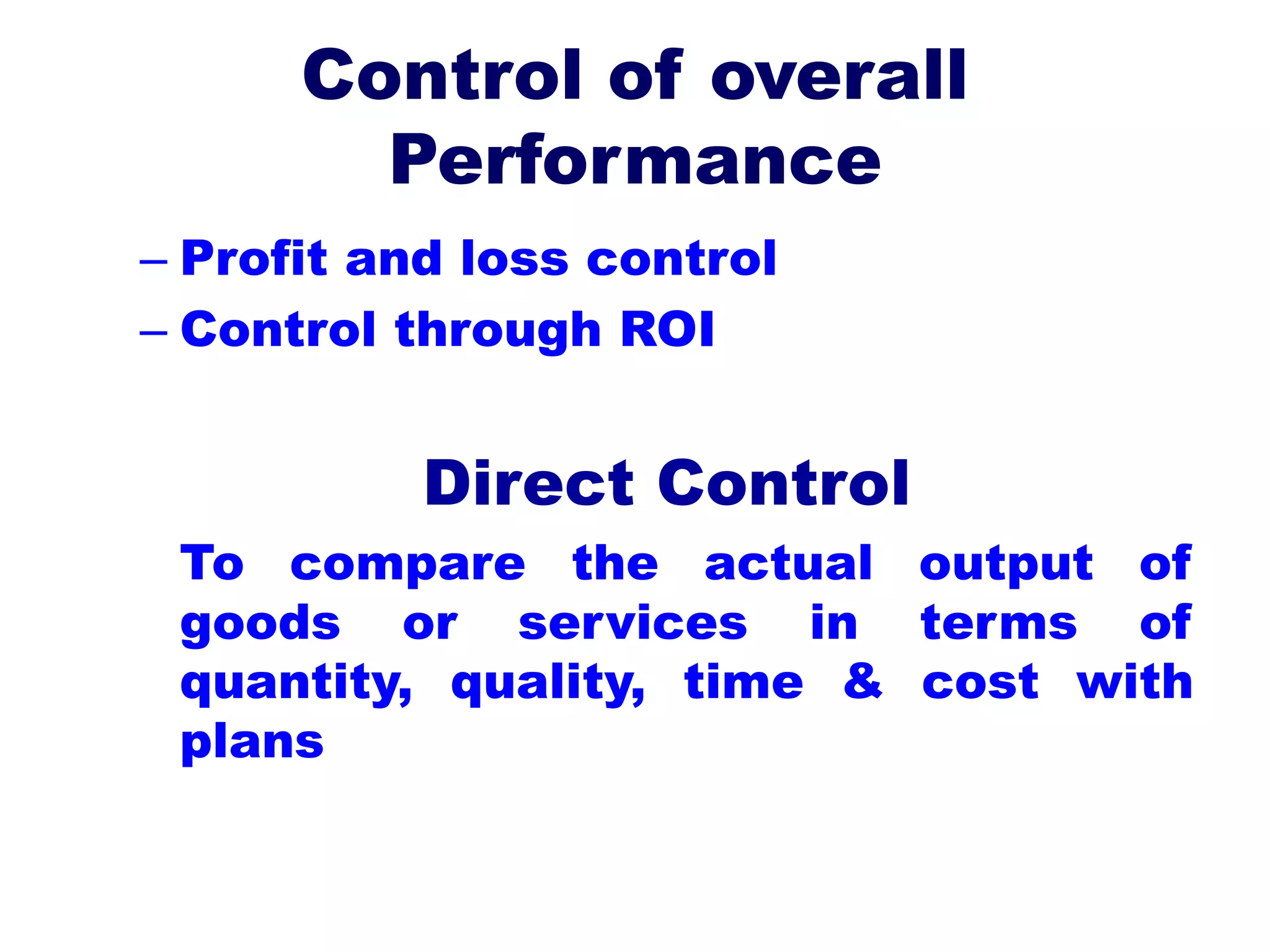Control of overall
Performance
– Profit and loss control
– Control through ROI
Direct Control
To compare the actual output of
goods or services in terms of
quantity, quality, time & cost with
plans
 