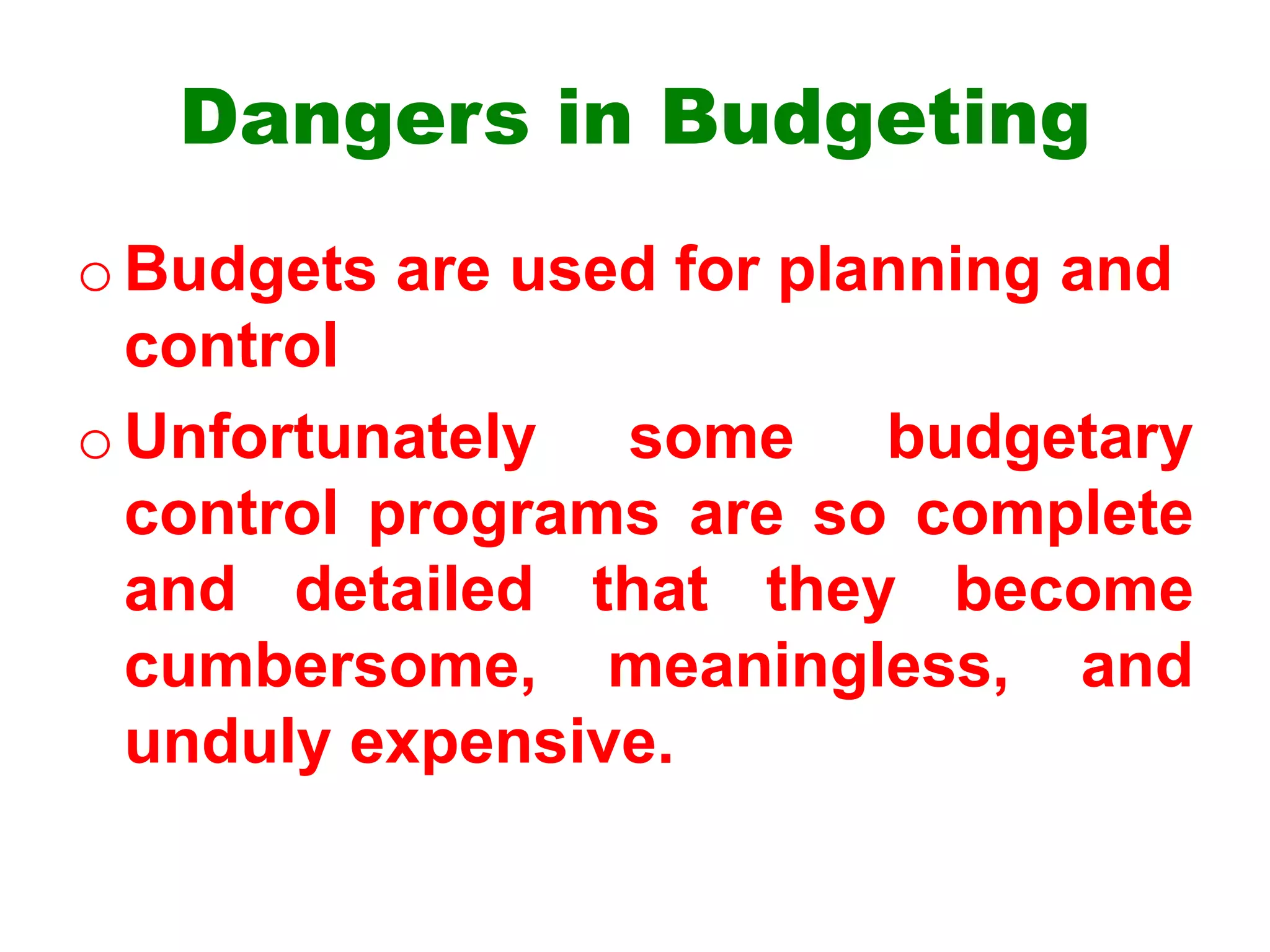 Dangers in Budgeting
oBudgets are used for planning and
control
oUnfortunately some budgetary
control programs are so complete
and detailed that they become
cumbersome, meaningless, and
unduly expensive.
 