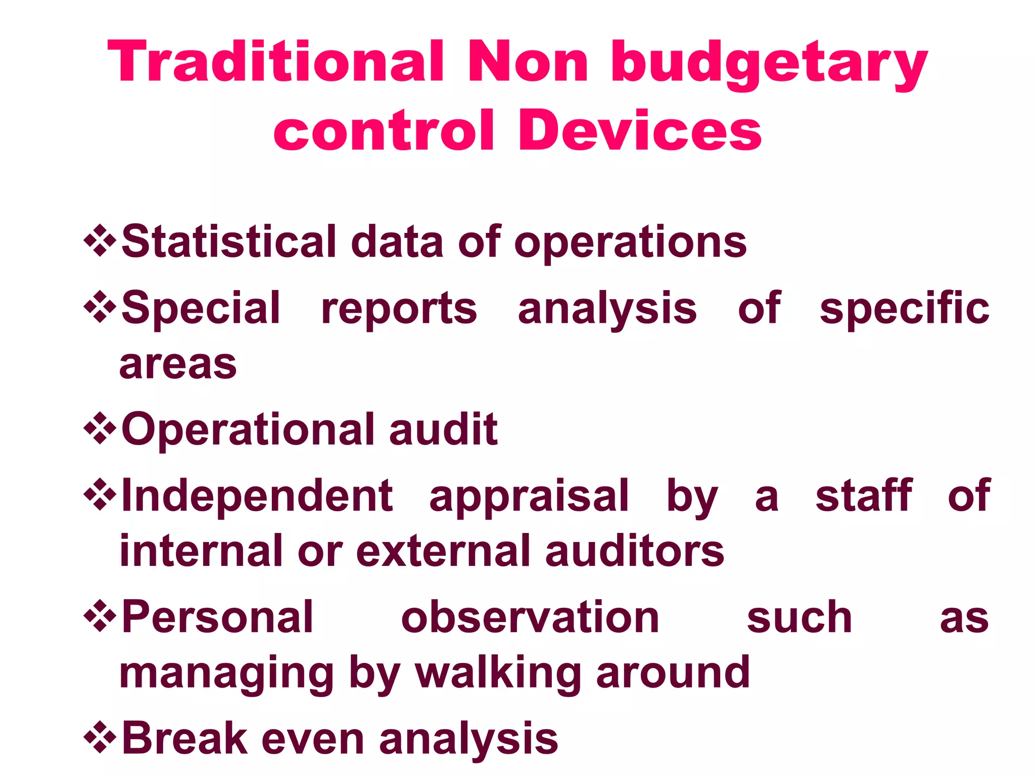 Traditional Non budgetary
control Devices
Statistical data of operations
Special reports analysis of specific
areas
Operational audit
Independent appraisal by a staff of
internal or external auditors
Personal observation such as
managing by walking around
Break even analysis
 