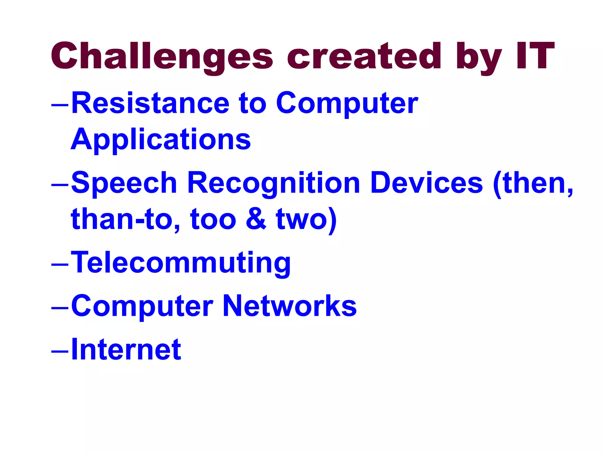 Challenges created by IT
–Resistance to Computer
Applications
–Speech Recognition Devices (then,
than-to, too & two)
–Telecommuting
–Computer Networks
–Internet
 