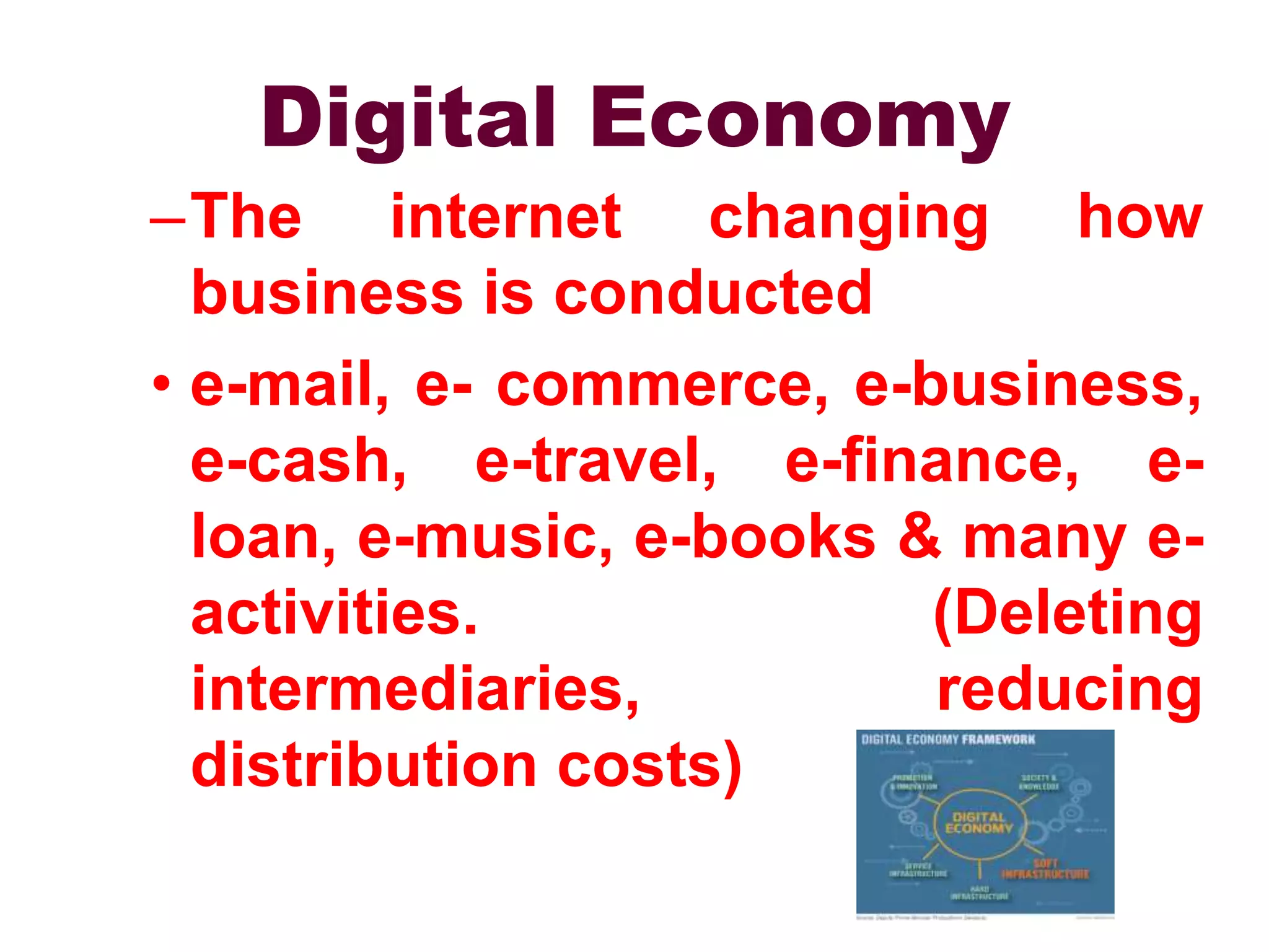 Digital Economy
–The internet changing how
business is conducted
• e-mail, e- commerce, e-business,
e-cash, e-travel, e-finance, e-
loan, e-music, e-books & many e-
activities. (Deleting
intermediaries, reducing
distribution costs)
 