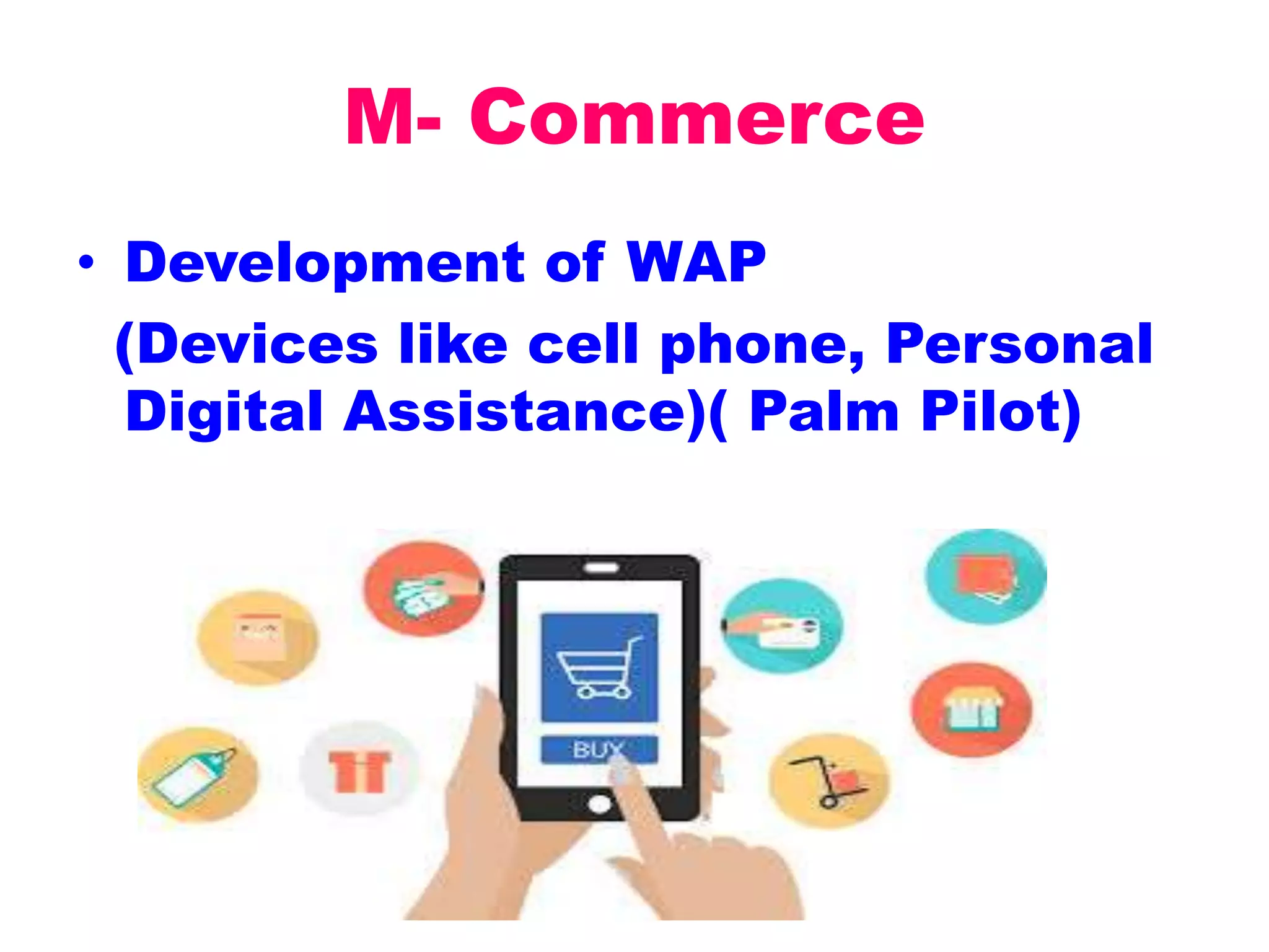 M- Commerce
• Development of WAP
(Devices like cell phone, Personal
Digital Assistance)( Palm Pilot)
 