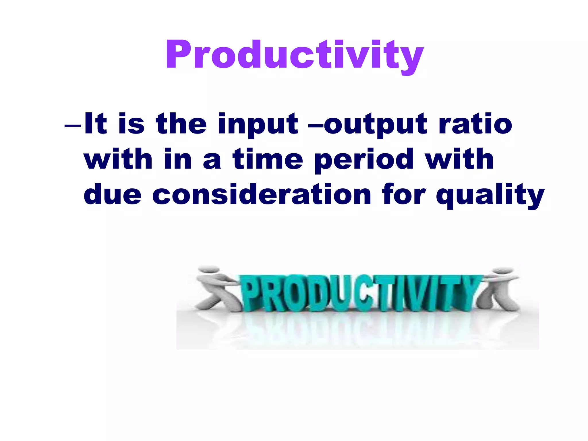 Productivity
–It is the input –output ratio
with in a time period with
due consideration for quality
 