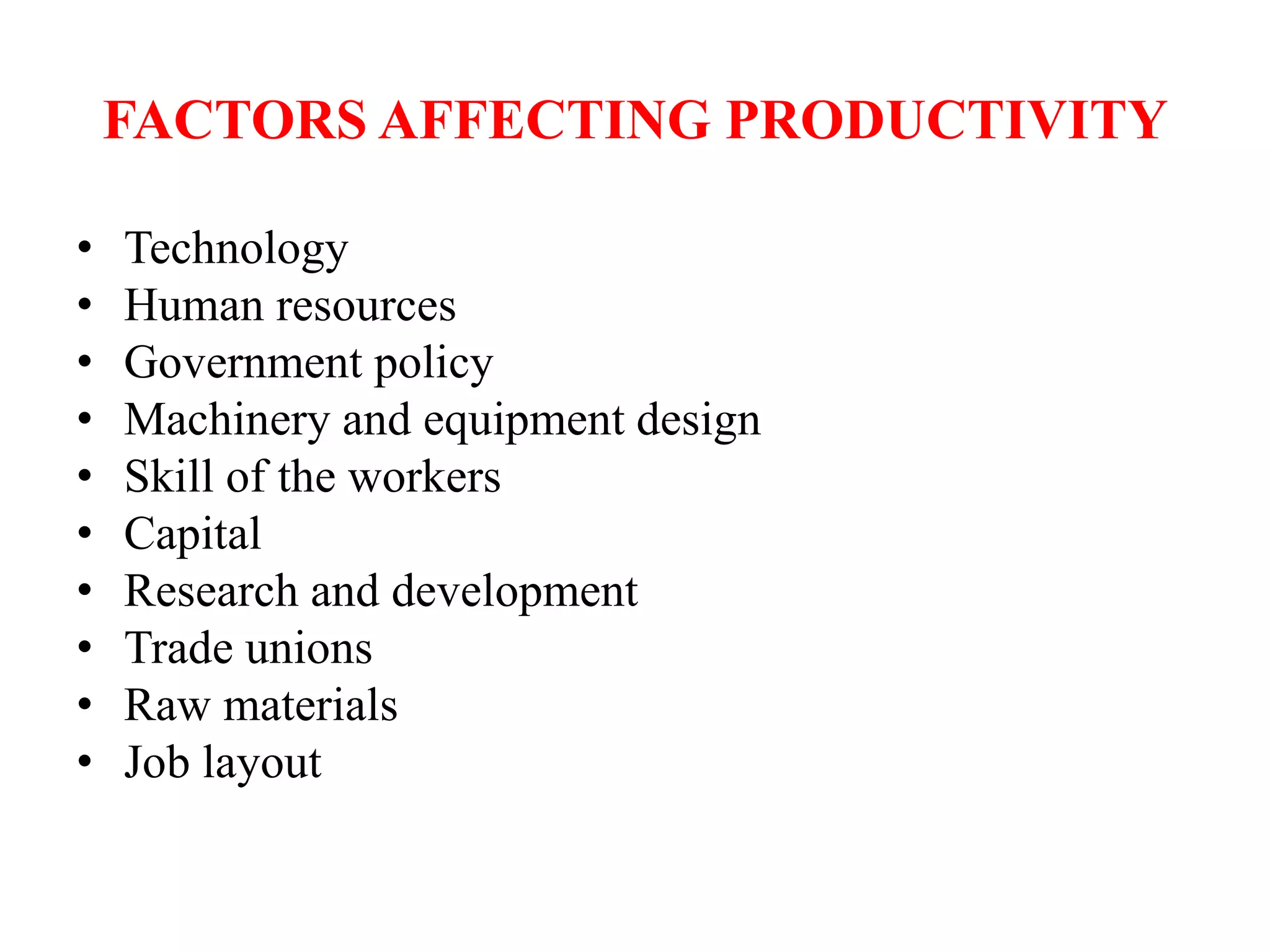FACTORS AFFECTING PRODUCTIVITY
• Technology
• Human resources
• Government policy
• Machinery and equipment design
• Skill of the workers
• Capital
• Research and development
• Trade unions
• Raw materials
• Job layout
 