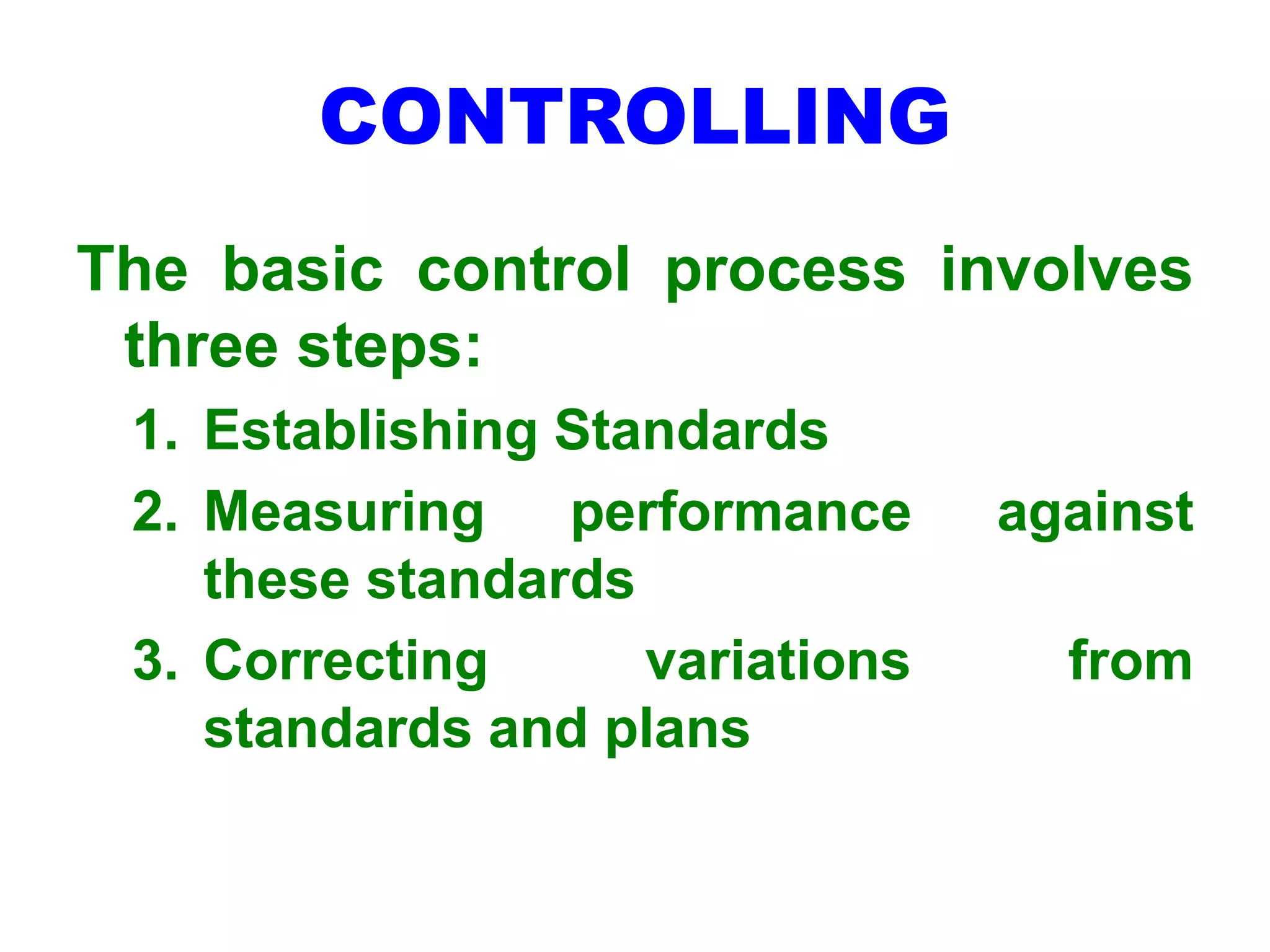 CONTROLLING
The basic control process involves
three steps:
1. Establishing Standards
2. Measuring performance against
these standards
3. Correcting variations from
standards and plans
 