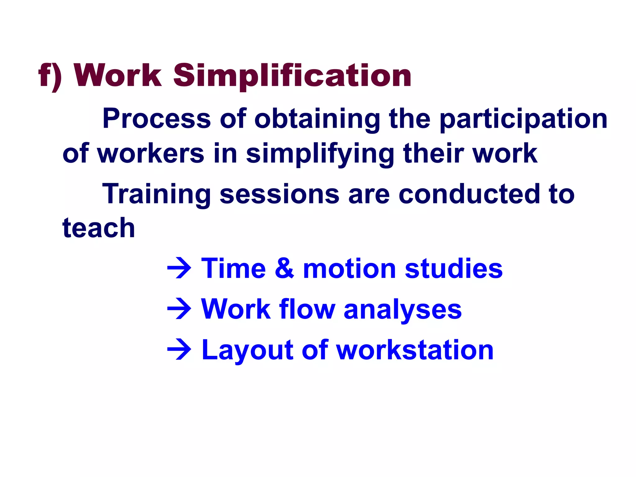 f) Work Simplification
Process of obtaining the participation
of workers in simplifying their work
Training sessions are conducted to
teach
 Time & motion studies
 Work flow analyses
 Layout of workstation
 