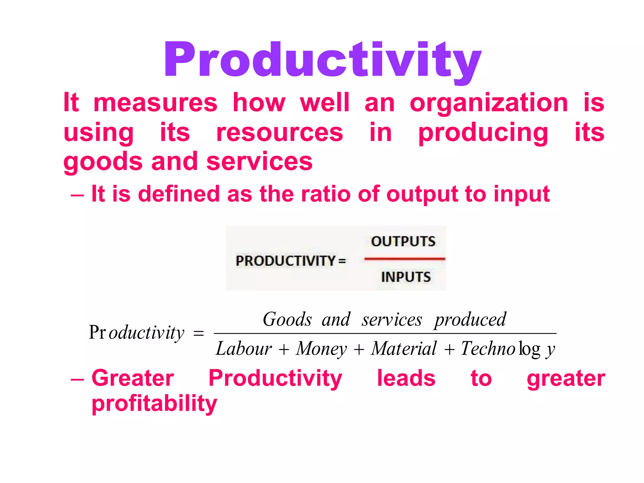 Productivity
It measures how well an organization is
using its resources in producing its
goods and services
– It is defined as the ratio of output to input
– Greater Productivity leads to greater
profitability
y
Techno
Material
Money
Labour
produced
services
and
Goods
oductivity
log
Pr




 
