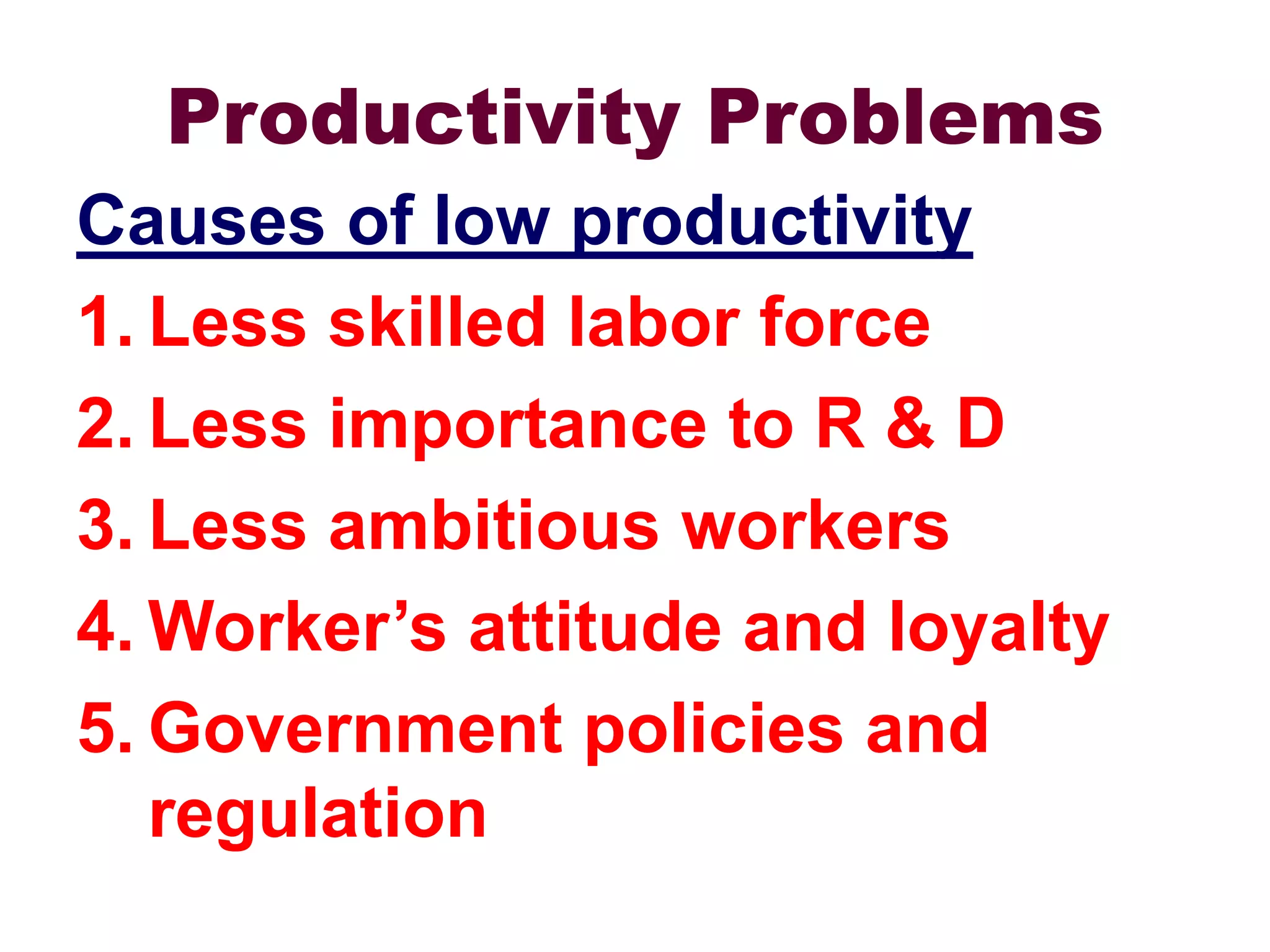Productivity Problems
Causes of low productivity
1. Less skilled labor force
2. Less importance to R & D
3. Less ambitious workers
4. Worker’s attitude and loyalty
5. Government policies and
regulation
 
