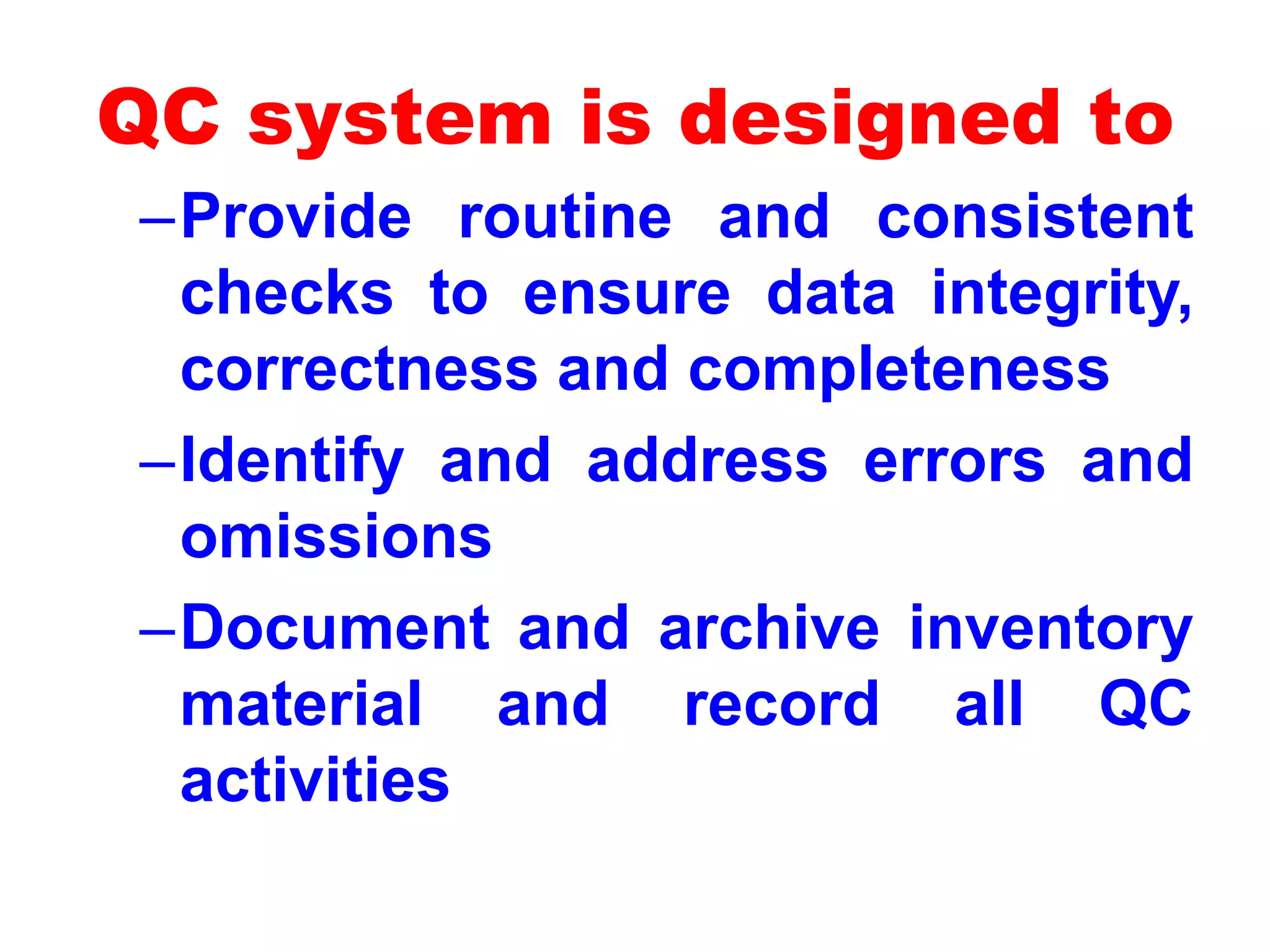 QC system is designed to
–Provide routine and consistent
checks to ensure data integrity,
correctness and completeness
–Identify and address errors and
omissions
–Document and archive inventory
material and record all QC
activities
 