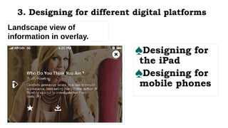 Landscape view of
information in overlay.
♠Designing for
the iPad
♠Designing for
mobile phones
3. Designing for different digital platforms
 