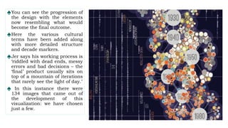 ♠You can see the progression of
the design with the elements
now resembling what would
become the final outcome.
♠Here the various cultural
terms have been added along
with more detailed structure
and decade markers.
♠Jer says his working process is
‘riddled with dead ends, messy
errors and bad decisions – the
‘final’ product usually sits on
top of a mountain of iterations
that rarely see the light of day.’
♠ In this instance there were
134 images that came out of
the development of this
visualization: we have chosen
just a few.
 