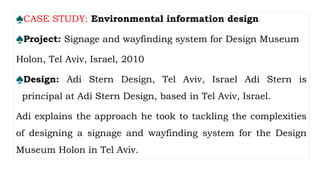 ♠CASE STUDY: Environmental information design
♠Project: Signage and wayfinding system for Design Museum
Holon, Tel Aviv, Israel, 2010
♠Design: Adi Stern Design, Tel Aviv, Israel Adi Stern is
principal at Adi Stern Design, based in Tel Aviv, Israel.
Adi explains the approach he took to tackling the complexities
of designing a signage and wayfinding system for the Design
Museum Holon in Tel Aviv.
 
