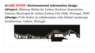 ♠CASE STUDY: Environmental information design
♠Project: Bikeway Belém for Lisbon Harbour Association,
Câmara Municipal de Lisboa (Lisbon City Hall), Portugal, 2009
♠Design: P-06 Atelier in collaboration with Global Landscape
Architecture, Lisbon, Portugal
 