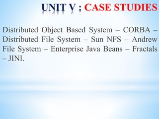 UNIT V : CASE STUDIES
Distributed Object Based System – CORBA –
Distributed File System – Sun NFS – Andrew
File System – Enterprise Java Beans – Fractals
– JINI.
 
