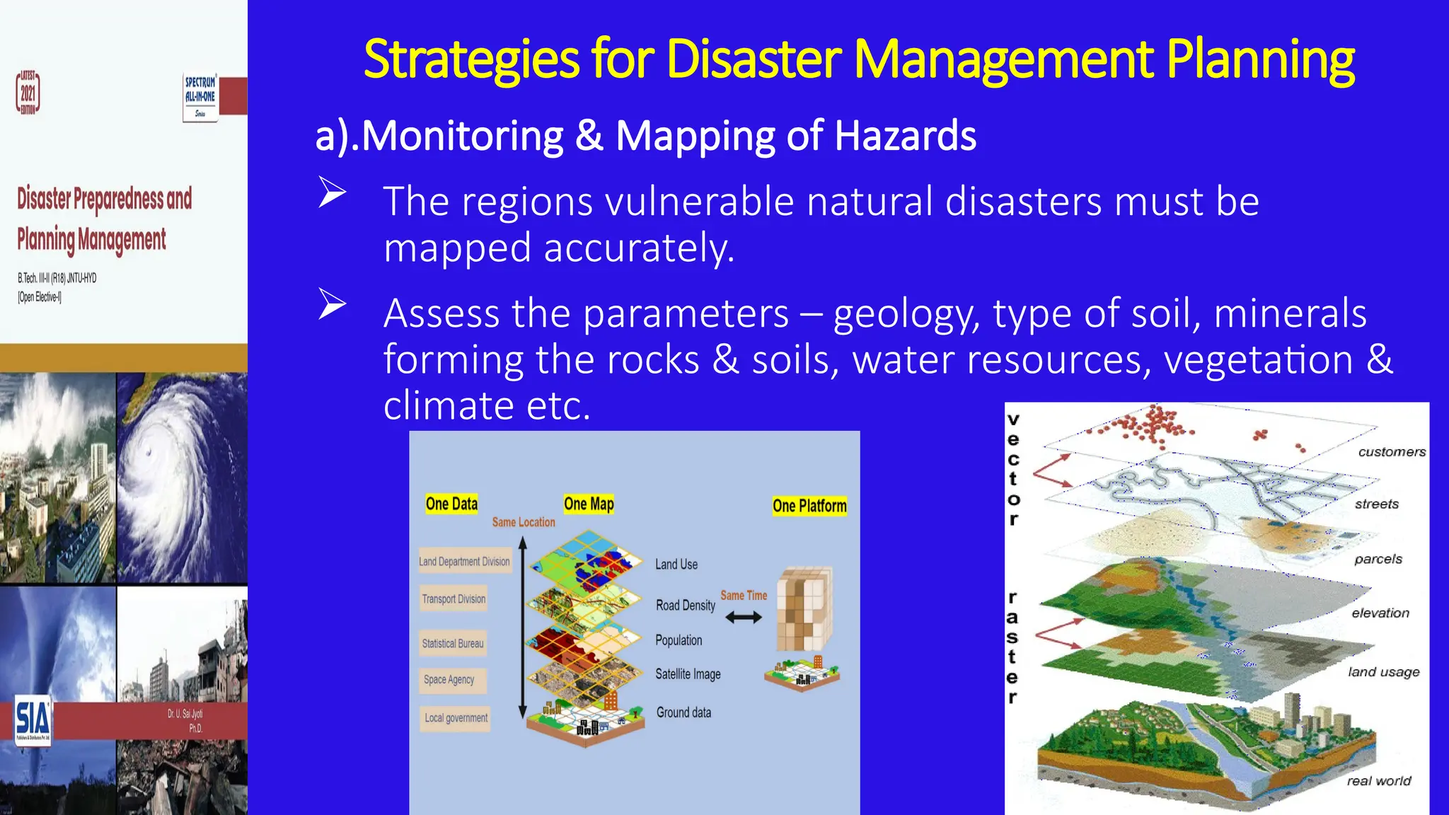 Strategies for Disaster Management Planning
a).Monitoring & Mapping of Hazards
 The regions vulnerable natural disasters must be
mapped accurately.
 Assess the parameters – geology, type of soil, minerals
forming the rocks & soils, water resources, vegetation &
climate etc.
 