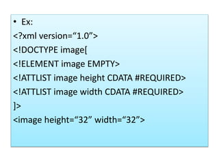 • Ex:
<?xml version=“1.0”>
<!DOCTYPE image[
<!ELEMENT image EMPTY>
<!ATTLIST image height CDATA #REQUIRED>
<!ATTLIST image width CDATA #REQUIRED>
]>
<image height=“32” width=“32”>
 