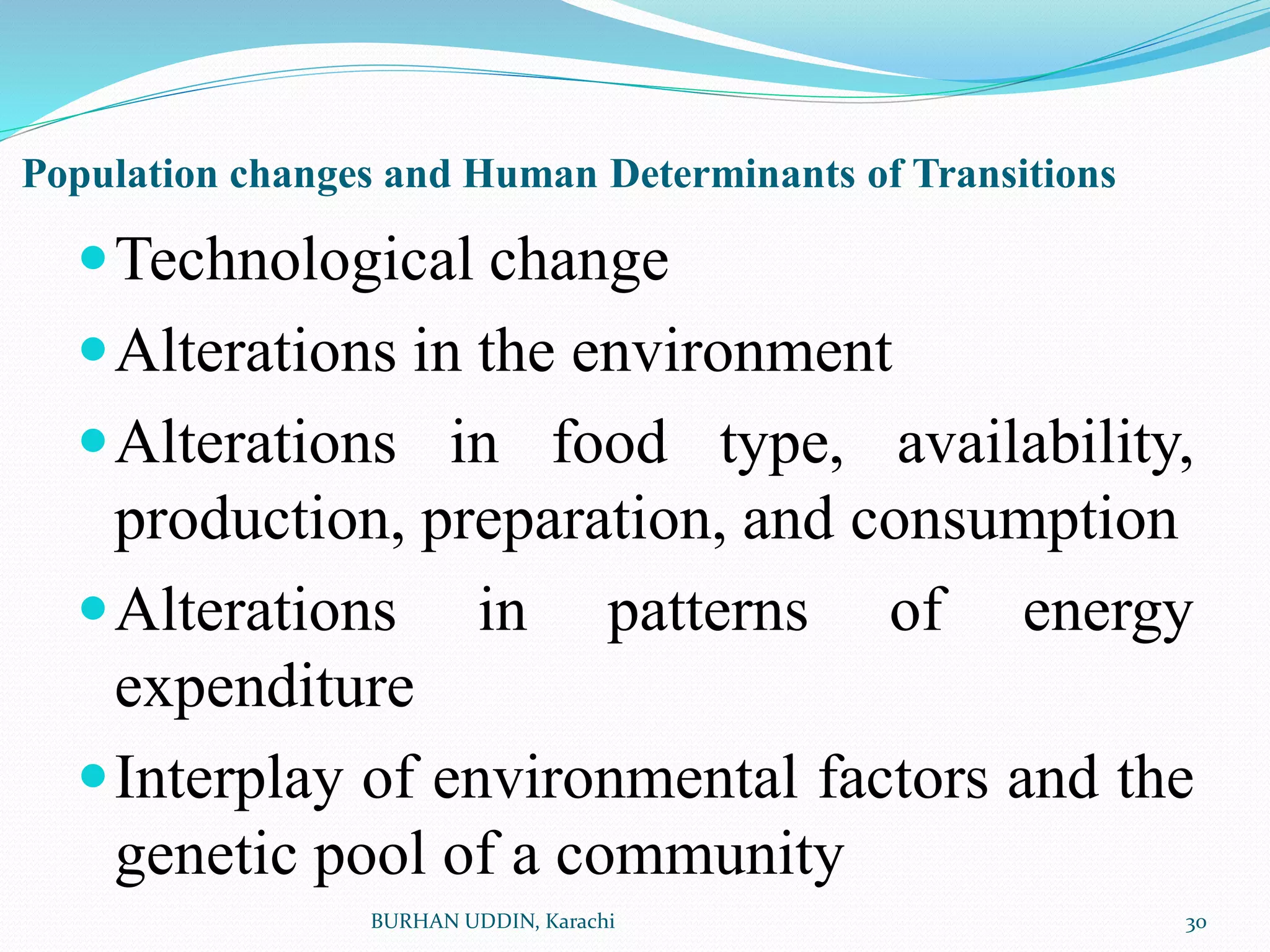 Population changes and Human Determinants of Transitions
Technological change
Alterations in the environment
Alterations in food type, availability,
production, preparation, and consumption
Alterations in patterns of energy
expenditure
Interplay of environmental factors and the
genetic pool of a community
30
BURHAN UDDIN, Karachi
 