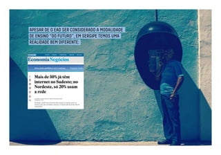 APESAR DE O EAD SER CONSIDERADO A MODALIDADE 
DE ENSINO “DO FUTURO”, EM SERGIPE TEMOS UMA 
REALIDADE BEM DIFERENTE: 
 