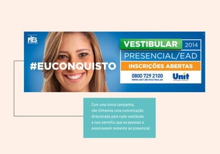 Com uma única campanha, 
não tínhamos uma comunicação 
direcionada para cada vestibular 
e isso permitiu que as pessoas a 
associassem somente ao presencial. 
 