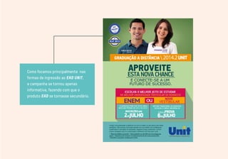 Como focamos principalmente nas 
formas de ingressão ao EAD UNIT, 
a campanha se tornou apenas 
informativa, fazendo com que o 
produto EAD se tornasse secundário. 
 