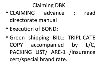 Claiming DBK
• CLAIMING advance : read
directorate manual
• Execution of BOND:
• Green shipping BILL: TRIPLICATE
COPY accompanied by L/C,
PACKING LIST/ ARE-1 /insurance
cert/special brand rate.
 