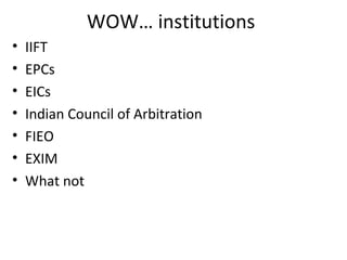 WOW… institutions
• IIFT
• EPCs
• EICs
• Indian Council of Arbitration
• FIEO
• EXIM
• What not
 