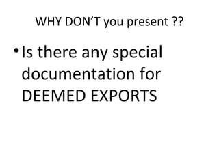 WHY DON’T you present ??
•Is there any special
documentation for
DEEMED EXPORTS
 