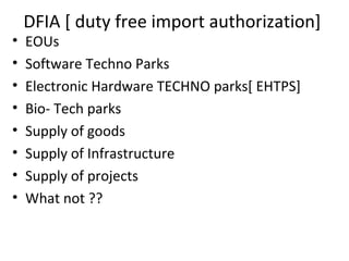 DFIA [ duty free import authorization]
• EOUs
• Software Techno Parks
• Electronic Hardware TECHNO parks[ EHTPS]
• Bio- Tech parks
• Supply of goods
• Supply of Infrastructure
• Supply of projects
• What not ??
 