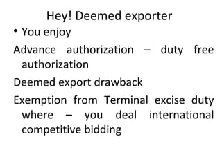 Hey! Deemed exporter
• You enjoy
Advance authorization – duty free
authorization
Deemed export drawback
Exemption from Terminal excise duty
where – you deal international
competitive bidding
 