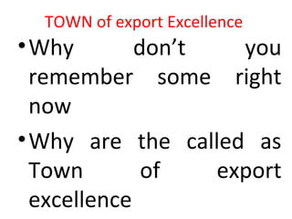 TOWN of export Excellence
•Why don’t you
remember some right
now
•Why are the called as
Town of export
excellence
 