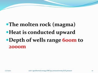 The molten rock (magma)
Heat is conducted upward
Depth of wells range 600m to
2000m
1/7/2020 unit v geothermal energy,ORO551,annauniversity,ECE,psnacet 10
 