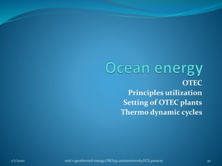 OTEC
Principles utilization
Setting of OTEC plants
Thermo dynamic cycles
1/7/2020 unit v geothermal energy,ORO551,annauniversity,ECE,psnacet 40
 