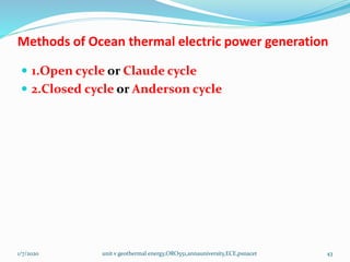 Methods of Ocean thermal electric power generation
 1.Open cycle or Claude cycle
 2.Closed cycle or Anderson cycle
1/7/2020 unit v geothermal energy,ORO551,annauniversity,ECE,psnacet 43
 