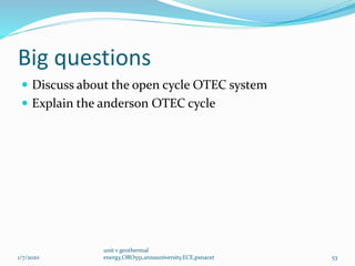 Big questions
 Discuss about the open cycle OTEC system
 Explain the anderson OTEC cycle
1/7/2020
unit v geothermal
energy,ORO551,annauniversity,ECE,psnacet 53
 