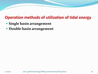 Operation methods of utilization of tidal energy
 Single basin arrangement
 Double basin arrangement
1/7/2020 unit v geothermal energy,ORO551,annauniversity,ECE,psnacet 62
 