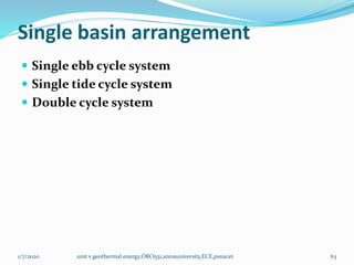 Single basin arrangement
 Single ebb cycle system
 Single tide cycle system
 Double cycle system
1/7/2020 unit v geothermal energy,ORO551,annauniversity,ECE,psnacet 63
 
