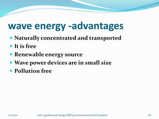 wave energy -advantages
 Naturally concentrated and transported
 It is free
 Renewable energy source
 Wave power devices are in small size
 Pollution free
1/7/2020 unit v geothermal energy,ORO551,annauniversity,ECE,psnacet 66
 