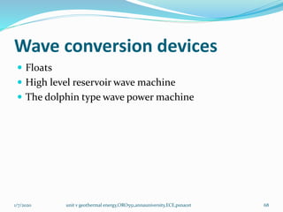 Wave conversion devices
 Floats
 High level reservoir wave machine
 The dolphin type wave power machine
1/7/2020 unit v geothermal energy,ORO551,annauniversity,ECE,psnacet 68
 